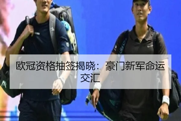 欧冠资格抽签揭晓：豪门新军命运交汇