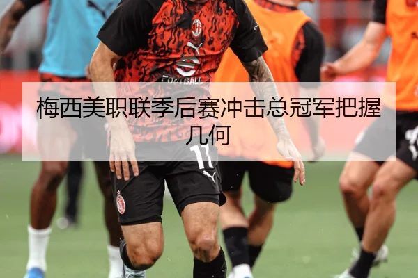 梅西美职联季后赛冲击总冠军把握几何